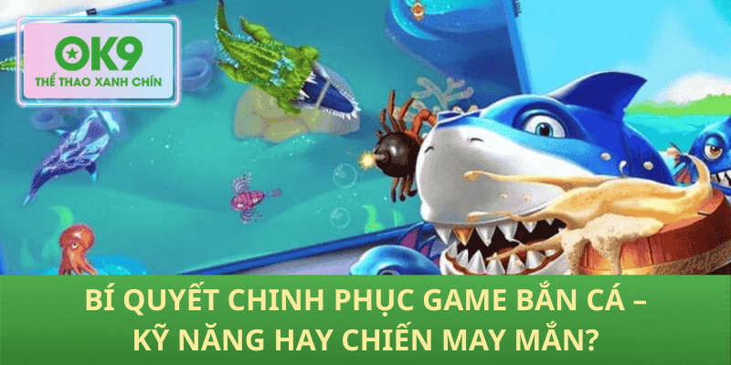 Bí Quyết Chinh Phục Game Bắn Cá – Kỹ Năng Hay Chiến May Mắn?