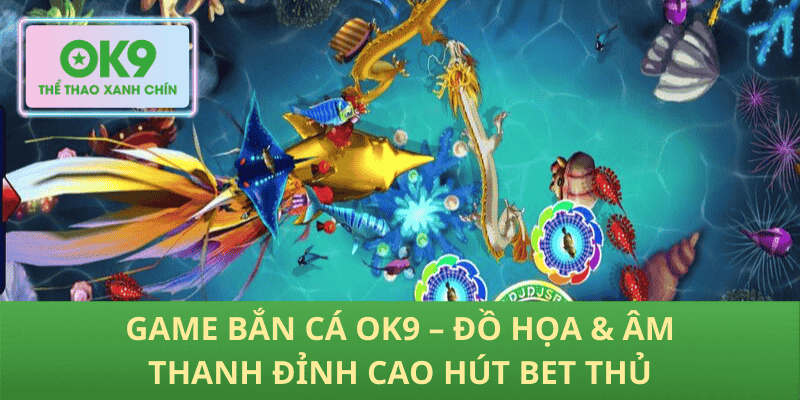 Game Bắn Cá OK9 – Đồ Họa & Âm Thanh Đỉnh Cao Hút Bet Thủ