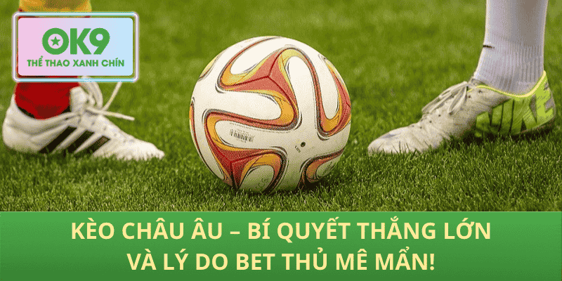 Kèo Châu Âu – Bí Quyết Thắng Lớn Và Lý Do Bet Thủ Mê Mẩn!