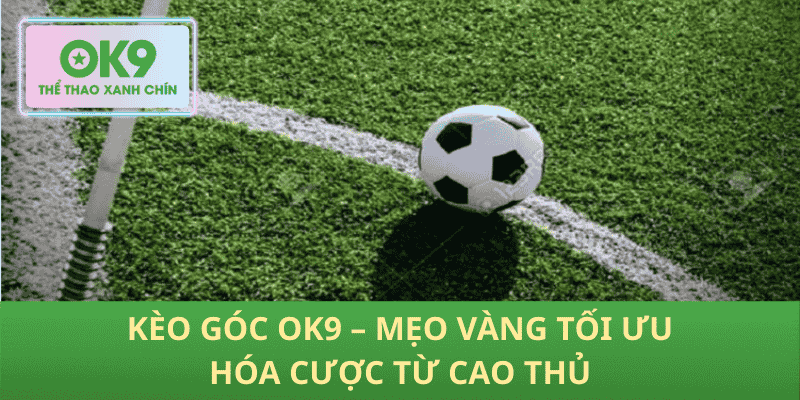 Kèo Góc OK9 – Mẹo Vàng Tối Ưu Hóa Cược Từ Cao Thủ