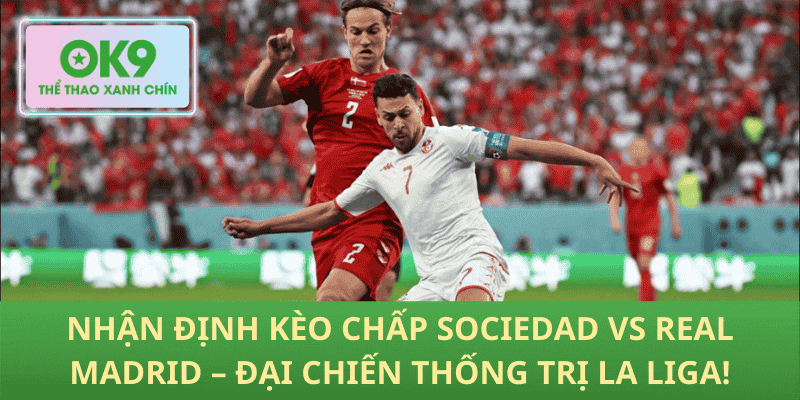 Nhận Định Kèo Chấp Sociedad vs Real Madrid – Đại Chiến Thống Trị La Liga!