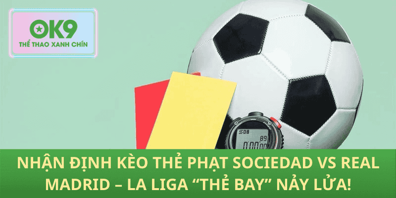 Nhận Định Kèo Thẻ Phạt Sociedad vs Real Madrid – La Liga “Thẻ Bay” Nảy Lửa!