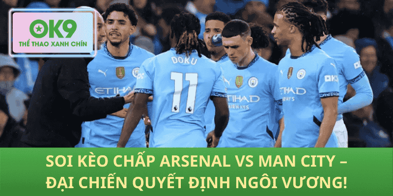 Soi Kèo Chấp Arsenal vs Man City – Đại Chiến Quyết Định Ngôi Vương!