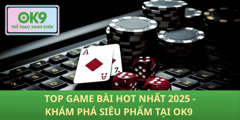 Top Game Bài Hot 2025 – Khám Phá Những Siêu Phẩm OK9